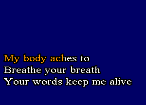 My body aches to
Breathe your breath
Your words keep me alive