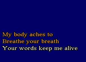 My body aches to
Breathe your breath
Your words keep me alive