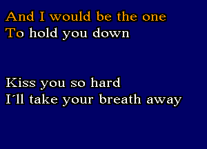 And I would be the one
To hold you down

Kiss you so hard
I'll take your breath away