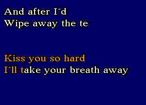 And after I'd
XVipe away the te

Kiss you so hard
I'll take your breath away