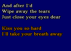 And after I'd
XVipe away the tears
Just close your eyes dear

Kiss you so hard
I'll take your breath away