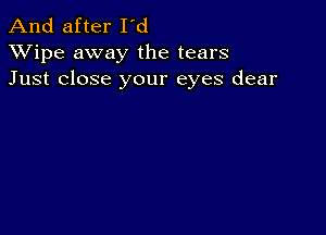 And after I'd
XVipe away the tears
Just close your eyes dear