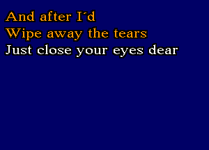 And after I'd
XVipe away the tears
Just close your eyes dear