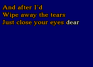 And after I'd
XVipe away the tears
Just close your eyes dear