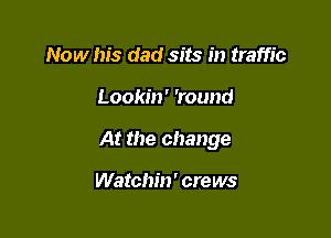 Now his dad sits in traffic

Lookin' 'round

At the change

Watchin' cre ws