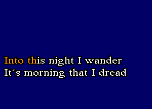 Into this night I wander
IFS morning that I dread