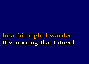 Into this night I wander
IFS morning that I dread