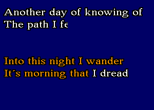 Another day of knowing of
The path I f6

Into this night I wander
It's morning that I dread