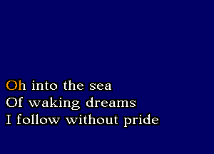 Oh into the sea
Of waking dreams
I follow without pride