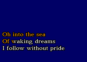 Oh into the sea
Of waking dreams
I follow without pride