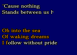 'Cause nothing
Stands between us 1

Oh into the sea
Of waking dreams
I follow without pride