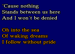 'Cause nothing
Stands between us here
And I won't be denied

Oh into the sea
Of waking dreams
I follow without pride