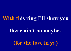 W'ith this ring I'll show you

there ain't no maybes

(for the love in ya)