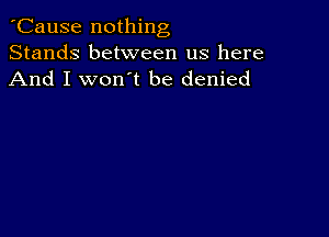 'Cause nothing
Stands between us here
And I won't be denied