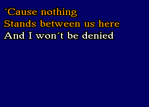 'Cause nothing
Stands between us here
And I won't be denied