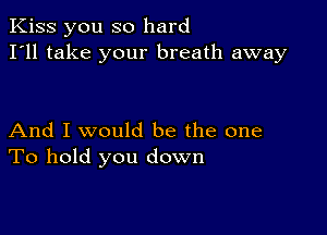 Kiss you so hard
I'll take your breath away

And I would be the one
To hold you down