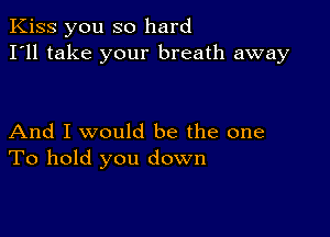 Kiss you so hard
I'll take your breath away

And I would be the one
To hold you down