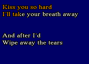 Kiss you so hard
I'll take your breath away

And after I'd
Wipe away the tears