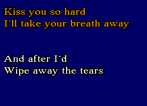 Kiss you so hard
I'll take your breath away

And after I'd
Wipe away the tears