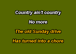 Country ain't country

No more

The old Sunday dn've

Has tumed into a chore
