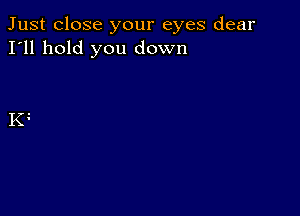 Just close your eyes dear
I'll hold you down