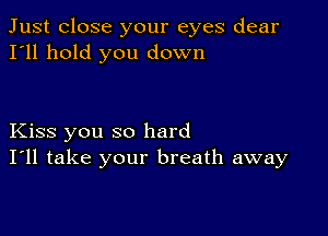 Just close your eyes dear
I'll hold you down

Kiss you so hard
I'll take your breath away