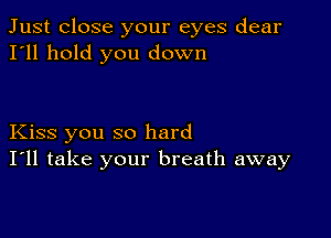 Just close your eyes dear
I'll hold you down

Kiss you so hard
I'll take your breath away