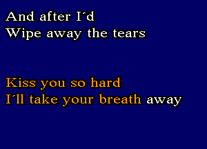 And after I'd
XVipe away the tears

Kiss you so hard
I'll take your breath away