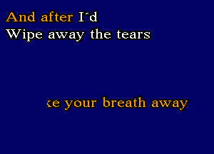 And after I'd
XVipe away the tears

(e your breath away