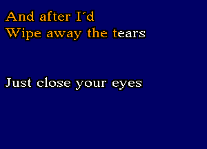 And after I'd
XVipe away the tears

Just close your eyes