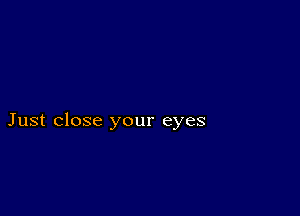 Just close your eyes