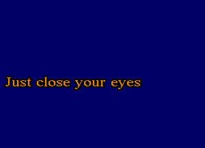 Just close your eyes