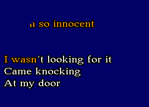 11 so innocent

I wasn't looking for it
Came knocking
At my door