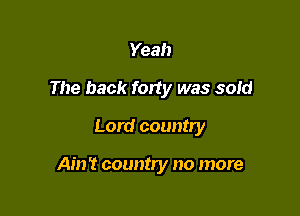 Yeah
The back forty was sold

Lord country

Ain't country no more