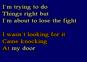 I'm trying to do
Things right but
I'm about to lose the fight

I wasn't looking for it
Came knocking
At my door