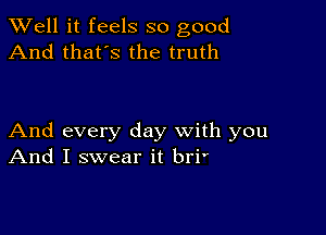 XVell it feels so good
And that's the truth

And every day with you
And I swear it bri'