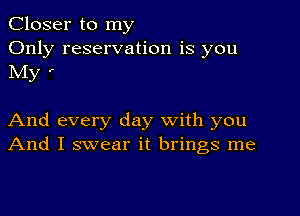 Closer to my
Only reservation is you
NIy '

And every day with you
And I swear it brings me