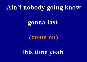 Ain't nobody going know
gonna last

(come 011)

this time yeah