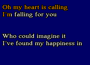 Oh my heart is calling
I'm falling for you

Who could imagine it
I've found my happiness in