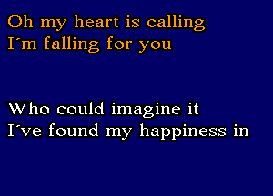 Oh my heart is calling
I'm falling for you

Who could imagine it
I've found my happiness in