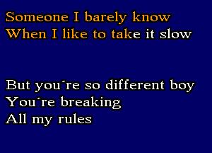 Someone I barely know
XVhen I like to take it slow

But you're so different boy
You're breaking
All my rules