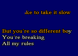 .103 to take it slow

But you're so different boy
You're breaking
All my rules