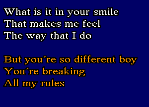 What is it in your smile
That makes me feel
The way that I do

But you're so different boy
You're breaking
All my rules