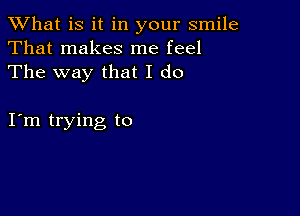 What is it in your smile
That makes me feel
The way that I do

I m trying to