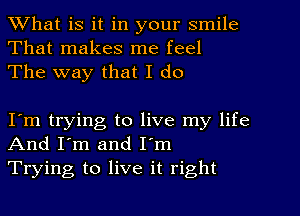 What is it in your smile
That makes me feel
The way that I do

I'm trying to live my life
And I'm and I'm
Trying to live it right