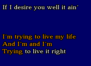 If I desire you well it ain'

I m trying to live my life
And I'm and I'm
Trying to live it right