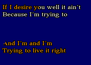 If I desire you well it ain't
Because I'm trying to

And I'm and I'm
Trying to live it right