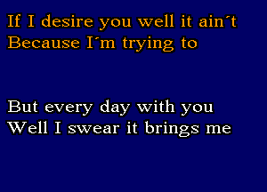 If I desire you well it ain't
Because I'm trying to

But every day with you
Well I swear it brings me