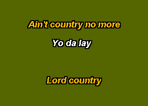 Ain't country no more

Yo da lay

Lord country
