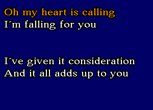 Oh my heart is calling
I'm falling for you

I've given it consideration
And it all adds up to you